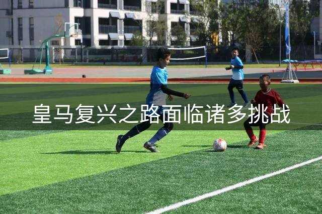 皇马复兴之路面临诸多挑战